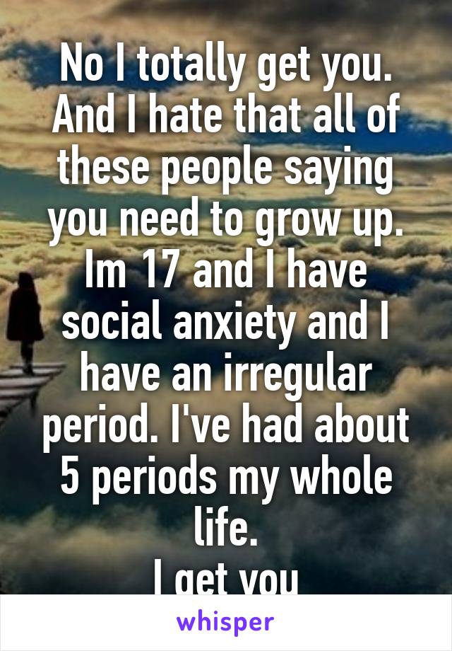 No I totally get you. And I hate that all of these people saying you need to grow up. Im 17 and I have social anxiety and I have an irregular period. I've had about 5 periods my whole life.
I get you