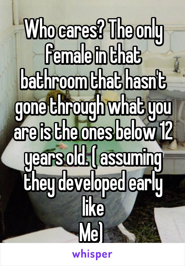 Who cares? The only female in that bathroom that hasn't gone through what you are is the ones below 12 years old. ( assuming they developed early like
Me) 