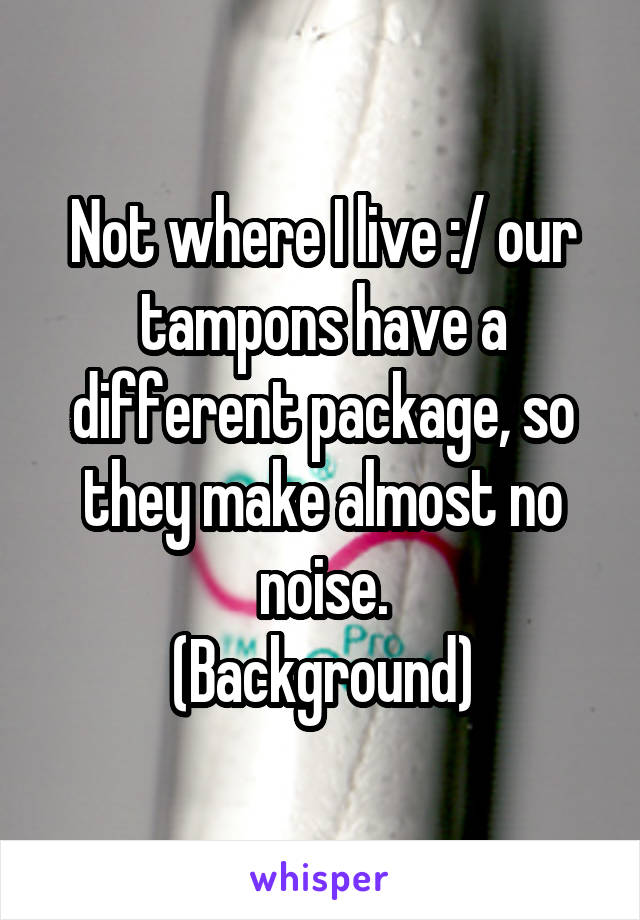 Not where I live :/ our tampons have a different package, so they make almost no noise.
(Background)