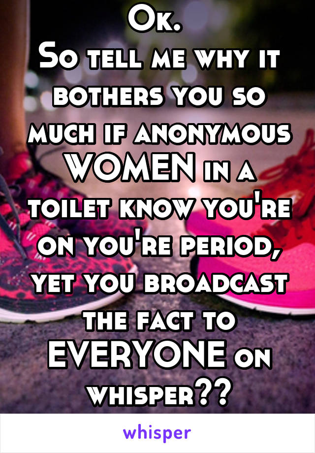 Ok. 
So tell me why it bothers you so much if anonymous WOMEN in a toilet know you're on you're period, yet you broadcast the fact to EVERYONE on whisper??
