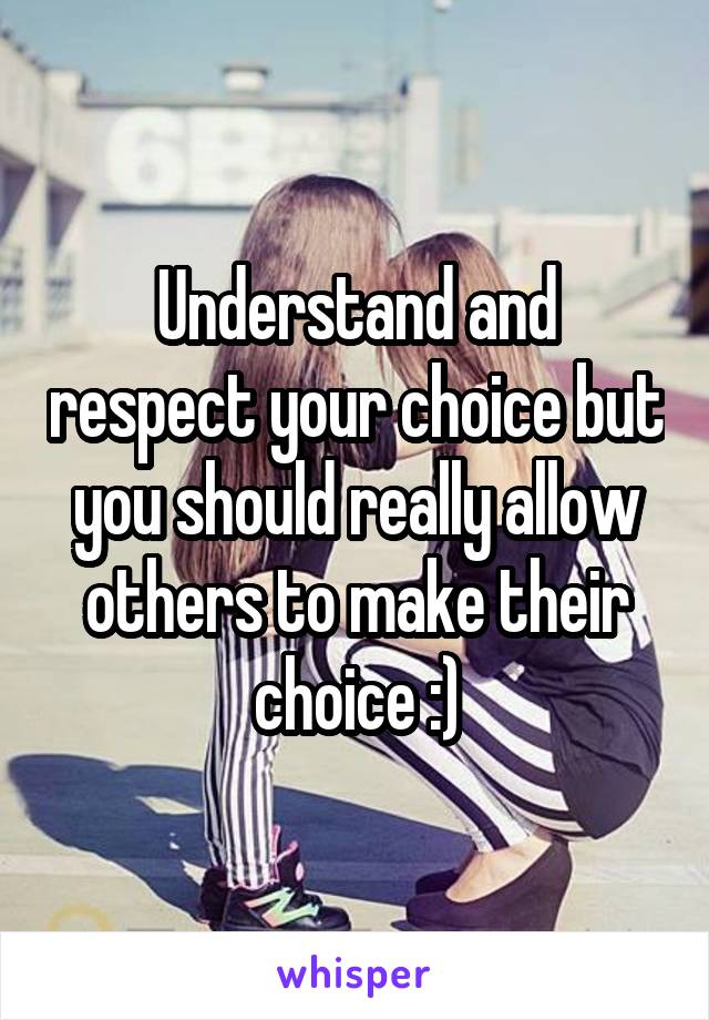 Understand and respect your choice but you should really allow others to make their choice :)