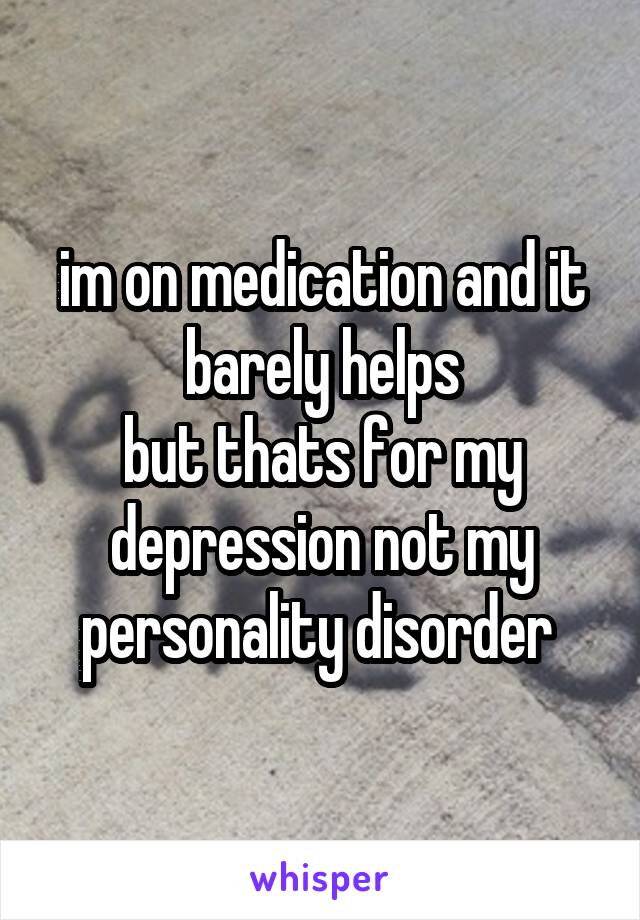 im on medication and it barely helps
but thats for my depression not my personality disorder 