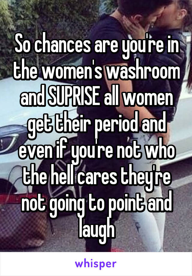 So chances are you're in the women's washroom and SUPRISE all women get their period and even if you're not who the hell cares they're not going to point and laugh