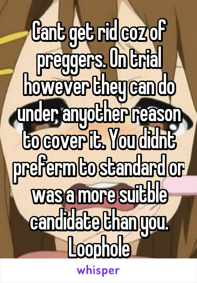 Cant get rid coz of preggers. On trial however they can do under anyother reason to cover it. You didnt preferm to standard or was a more suitble candidate than you. Loophole