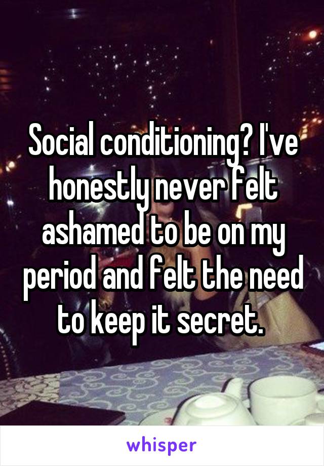 Social conditioning? I've honestly never felt ashamed to be on my period and felt the need to keep it secret. 