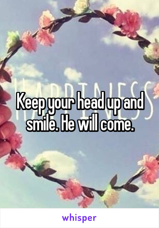 Keep your head up and smile. He will come.