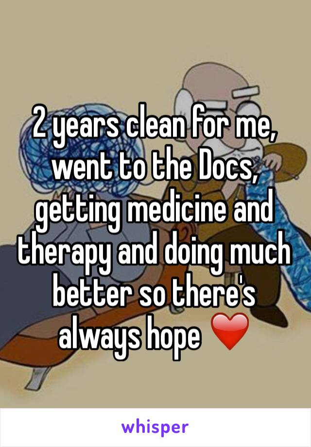 2 years clean for me, went to the Docs, getting medicine and therapy and doing much better so there's always hope ❤️