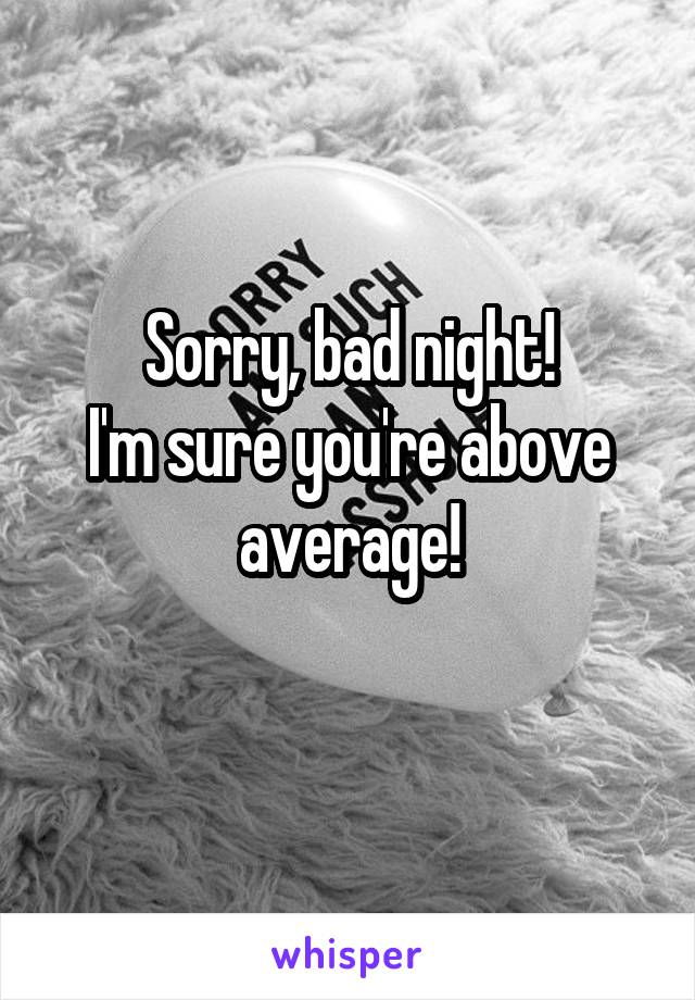 Sorry, bad night!
I'm sure you're above average!
