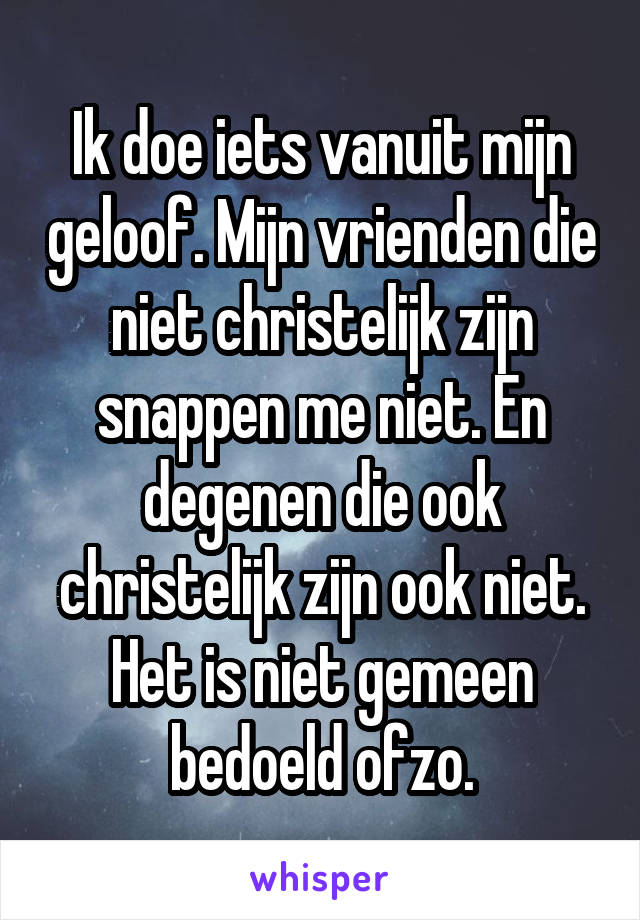 Ik doe iets vanuit mijn geloof. Mijn vrienden die niet christelijk zijn snappen me niet. En degenen die ook christelijk zijn ook niet.
Het is niet gemeen bedoeld ofzo.