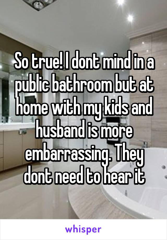 So true! I dont mind in a public bathroom but at home with my kids and husband is more embarrassing. They dont need to hear it