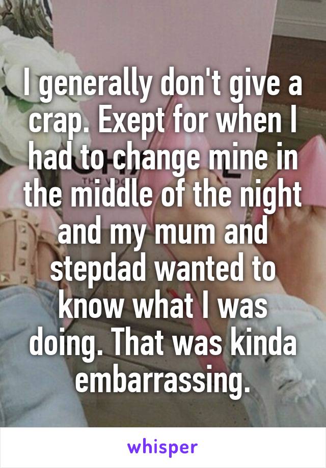 I generally don't give a crap. Exept for when I had to change mine in the middle of the night and my mum and stepdad wanted to know what I was doing. That was kinda embarrassing.