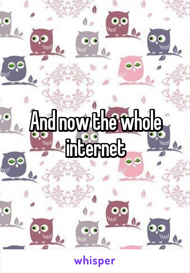 And now the whole internet