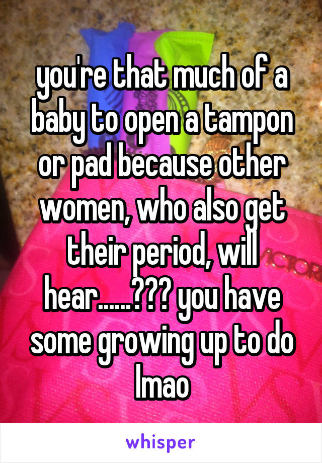 you're that much of a baby to open a tampon or pad because other women, who also get their period, will hear......??? you have some growing up to do lmao