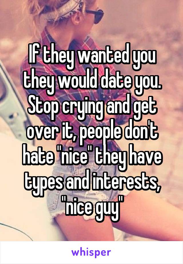If they wanted you they would date you. Stop crying and get over it, people don't hate "nice" they have types and interests, "nice guy"