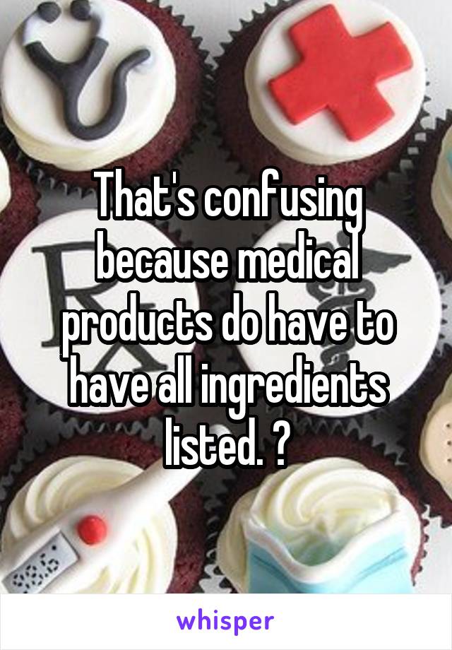 That's confusing because medical products do have to have all ingredients listed. ?