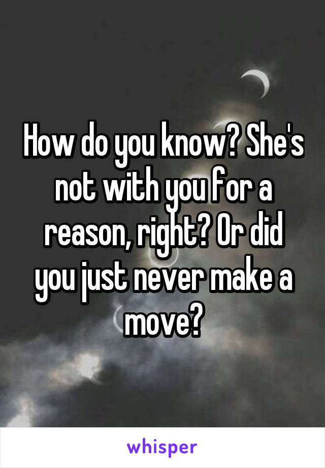 How do you know? She's not with you for a reason, right? Or did you just never make a move?