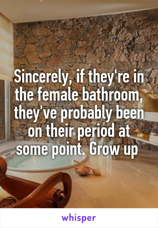 Sincerely, if they're in the female bathroom, they've probably been on their period at some point. Grow up 