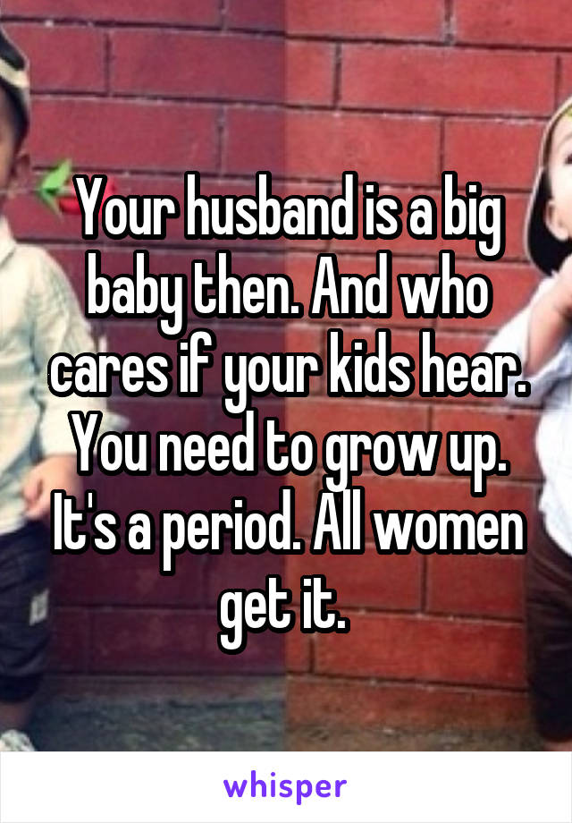 Your husband is a big baby then. And who cares if your kids hear. You need to grow up. It's a period. All women get it. 