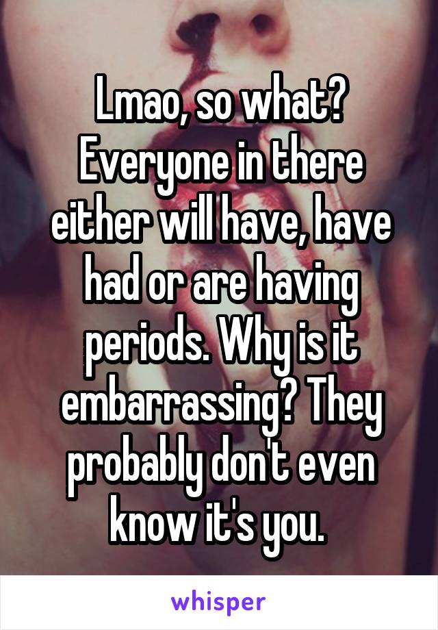 Lmao, so what? Everyone in there either will have, have had or are having periods. Why is it embarrassing? They probably don't even know it's you. 