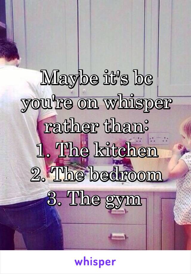 Maybe it's bc you're on whisper rather than:
1. The kitchen
2. The bedroom
3. The gym 