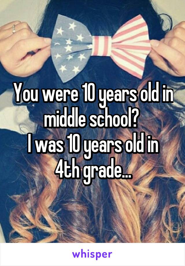 You were 10 years old in middle school? 
I was 10 years old in 4th grade...