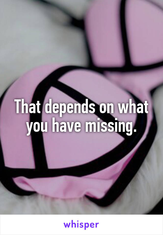 That depends on what you have missing.