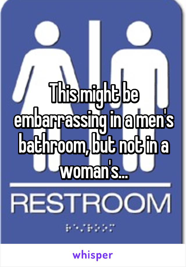 This might be embarrassing in a men's bathroom, but not in a woman's...