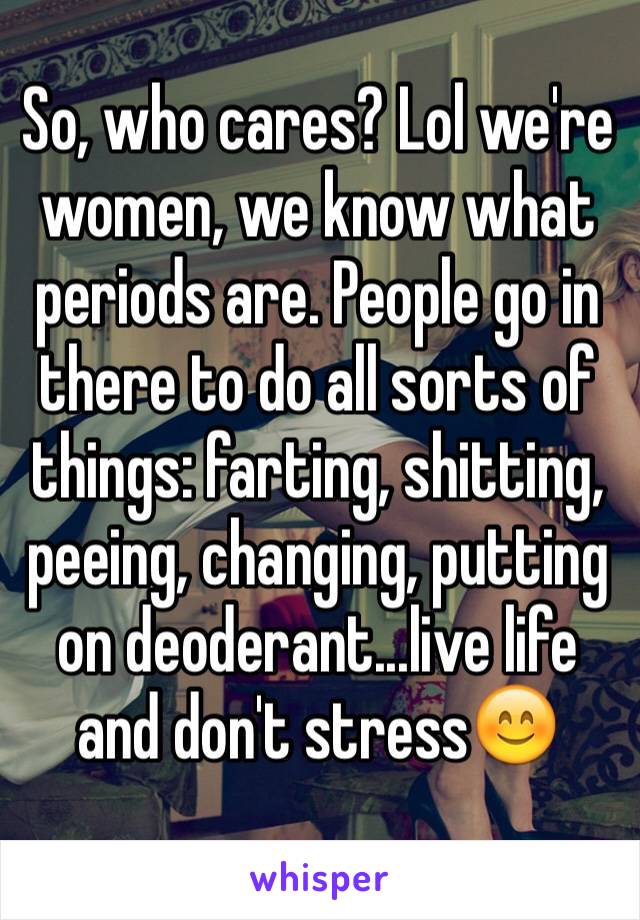 So, who cares? Lol we're women, we know what periods are. People go in there to do all sorts of things: farting, shitting, peeing, changing, putting on deoderant...live life and don't stress😊