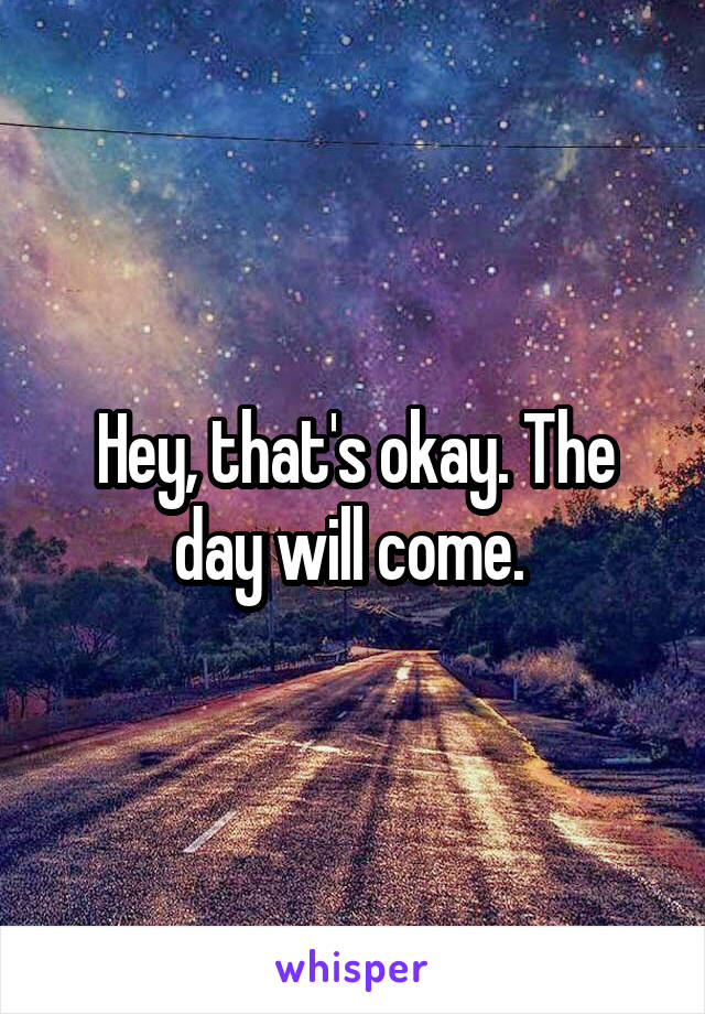 Hey, that's okay. The day will come. 