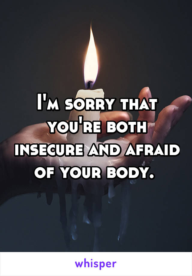 I'm sorry that you're both insecure and afraid of your body. 