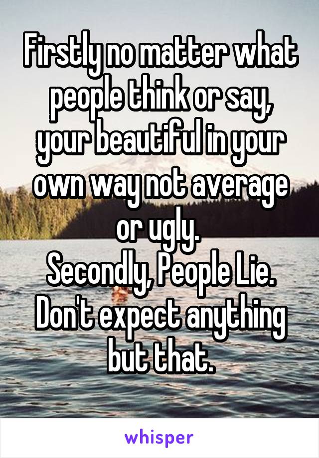 Firstly no matter what people think or say, your beautiful in your own way not average or ugly. 
Secondly, People Lie.
Don't expect anything but that.
