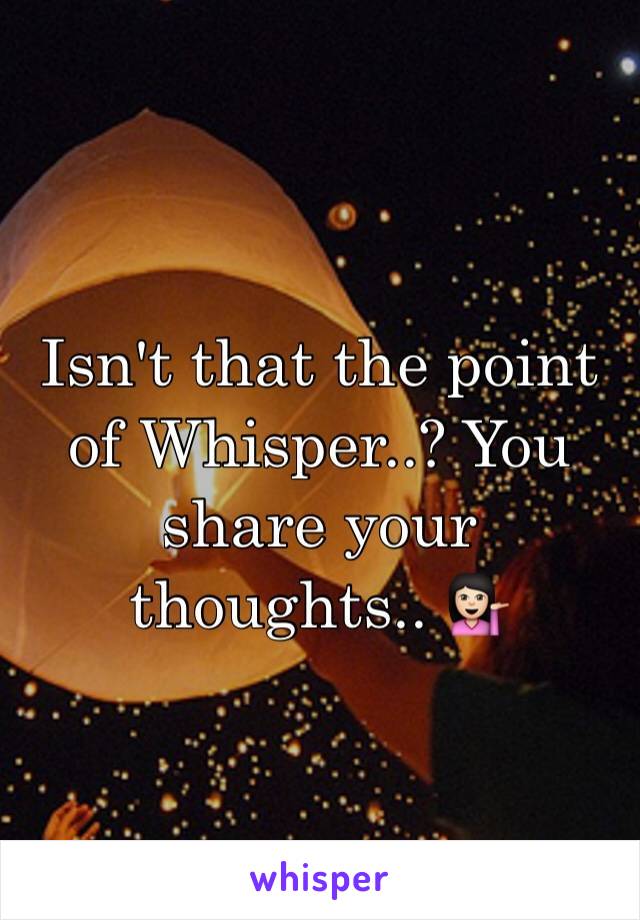 Isn't that the point of Whisper..? You share your thoughts.. 💁🏻