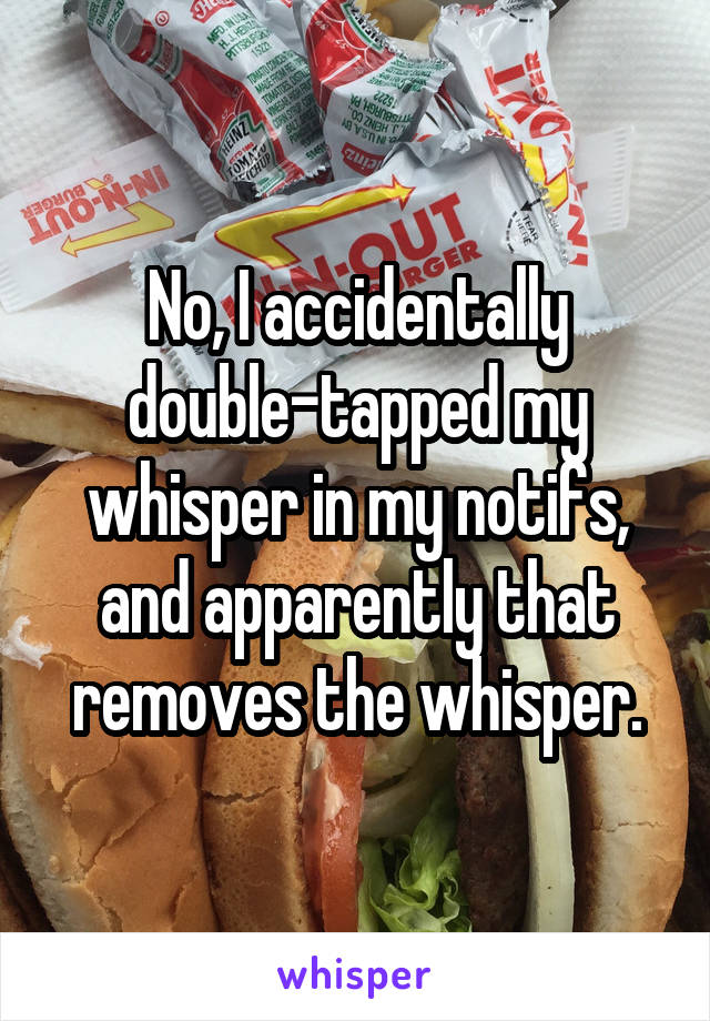 No, I accidentally double-tapped my whisper in my notifs, and apparently that removes the whisper.