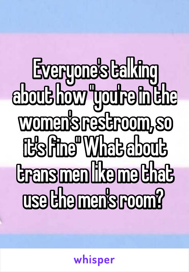 Everyone's talking about how "you're in the women's restroom, so it's fine" What about trans men like me that use the men's room? 