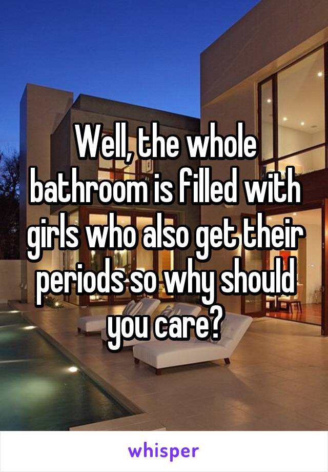 Well, the whole bathroom is filled with girls who also get their periods so why should you care?