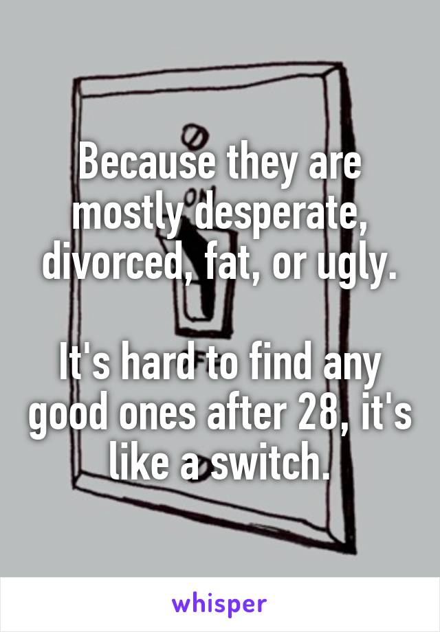 Because they are mostly desperate, divorced, fat, or ugly.

It's hard to find any good ones after 28, it's like a switch.