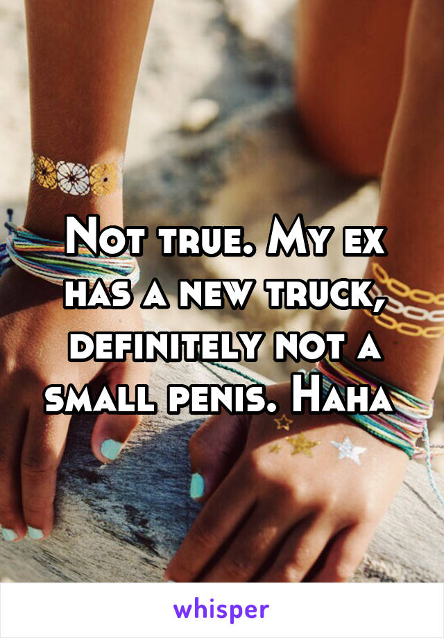 Not true. My ex has a new truck, definitely not a small penis. Haha 