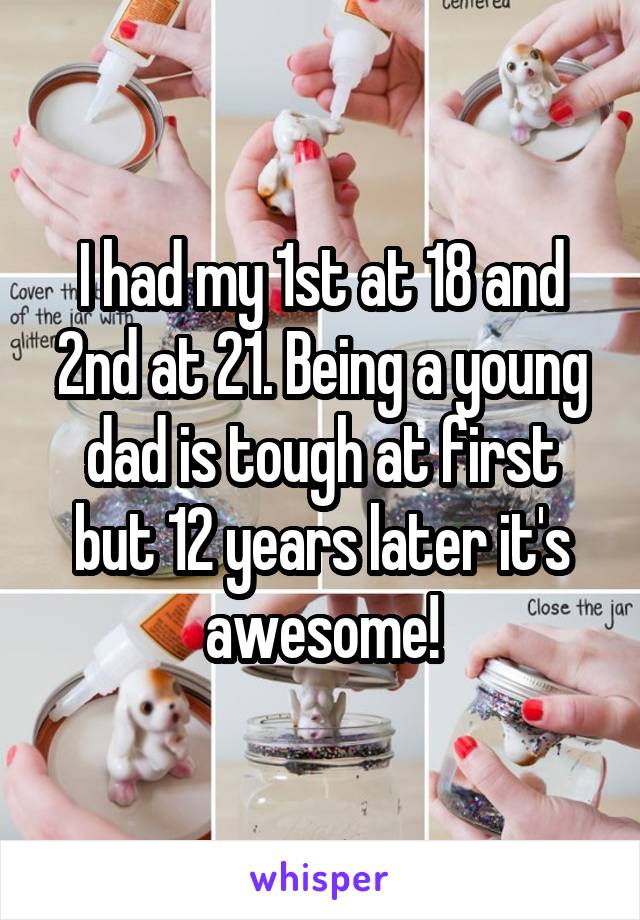 I had my 1st at 18 and 2nd at 21. Being a young dad is tough at first but 12 years later it's awesome!