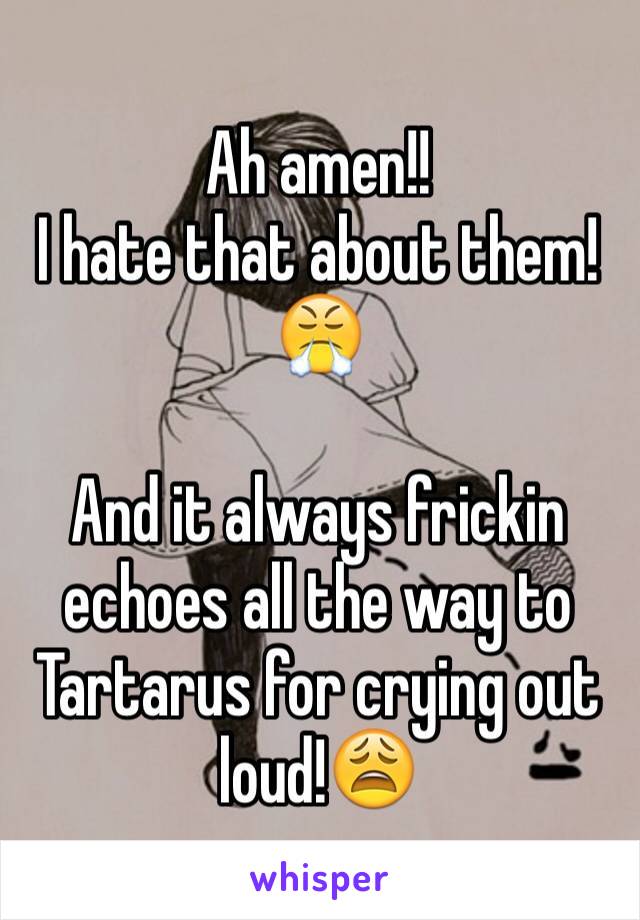 Ah amen!! 
I hate that about them!😤

And it always frickin echoes all the way to Tartarus for crying out loud!😩