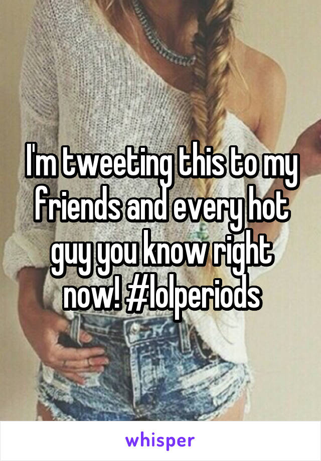 I'm tweeting this to my friends and every hot guy you know right now! #lolperiods