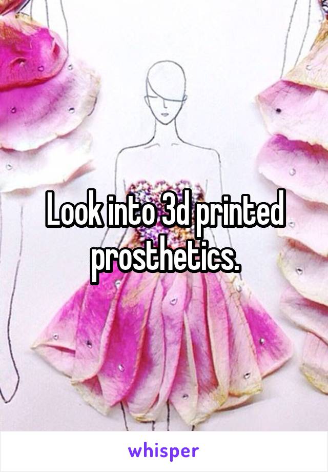 Look into 3d printed prosthetics.