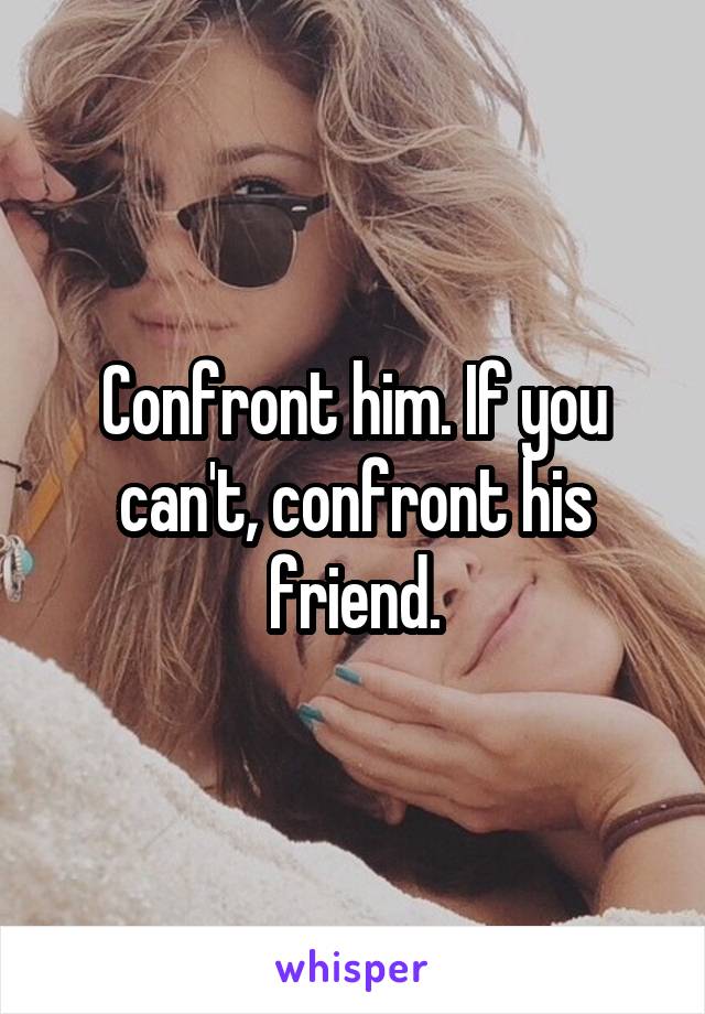 Confront him. If you can't, confront his friend.