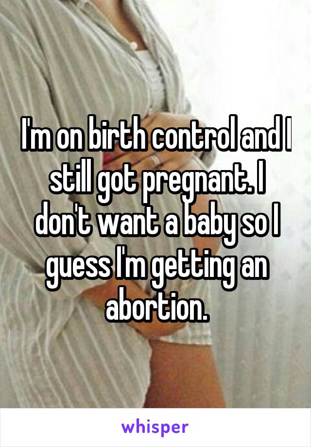 I'm on birth control and I still got pregnant. I don't want a baby so I guess I'm getting an abortion.