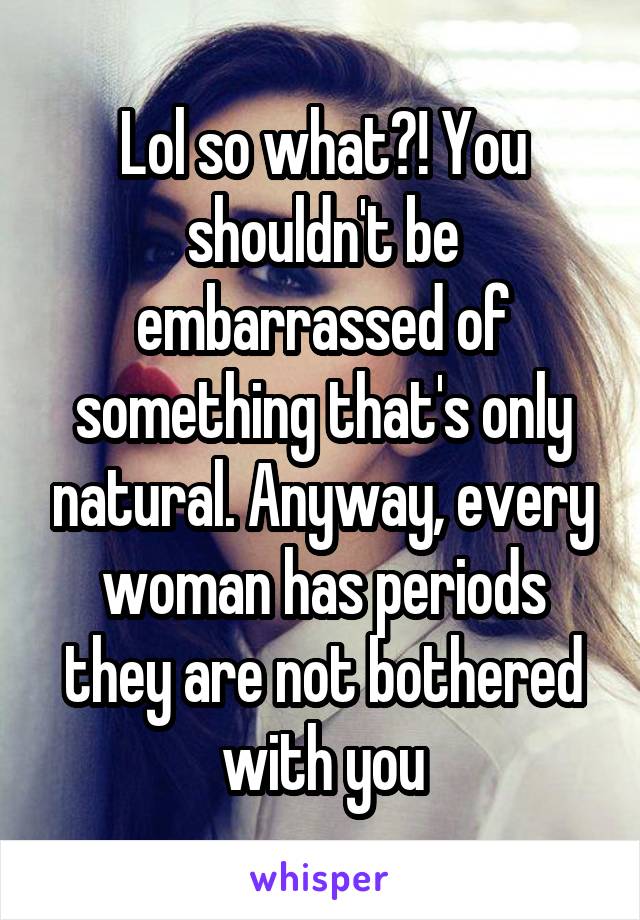 Lol so what?! You shouldn't be embarrassed of something that's only natural. Anyway, every woman has periods they are not bothered with you