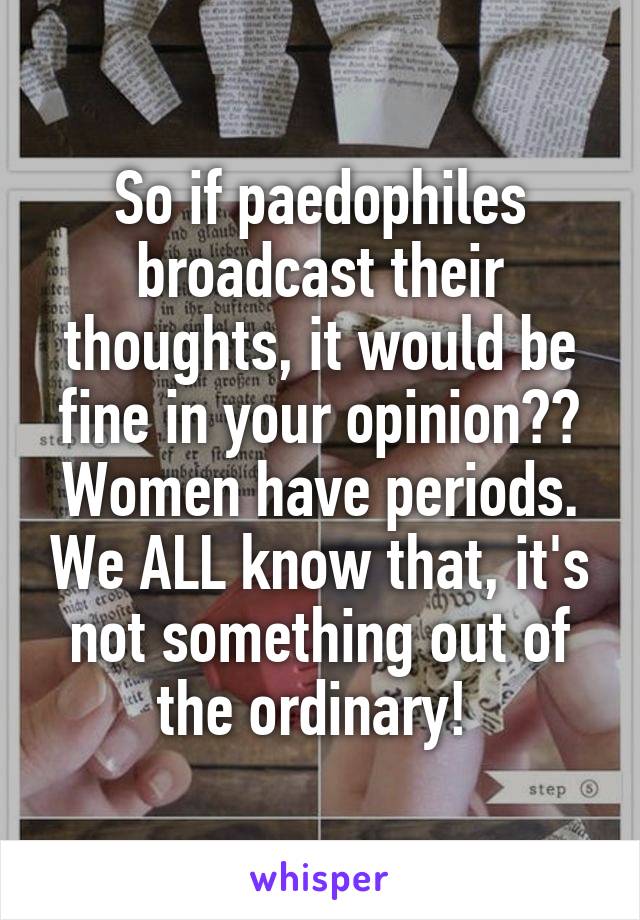 So if paedophiles broadcast their thoughts, it would be fine in your opinion??
Women have periods. We ALL know that, it's not something out of the ordinary! 