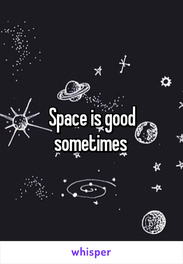 Space is good sometimes 