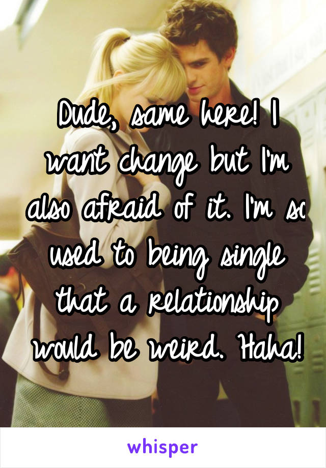 Dude, same here! I want change but I'm also afraid of it. I'm so used to being single that a relationship would be weird. Haha!