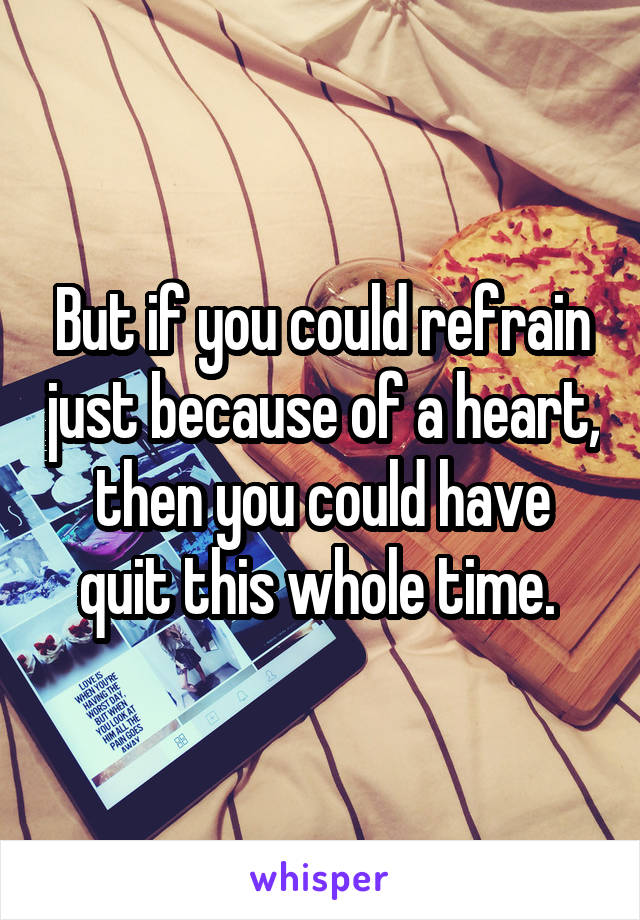 But if you could refrain just because of a heart, then you could have quit this whole time. 