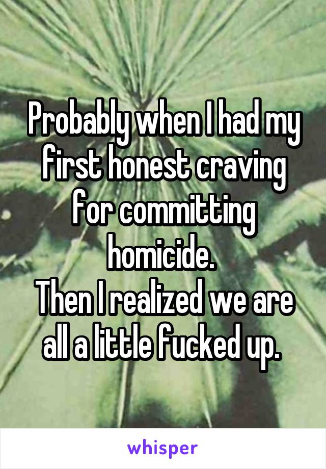 Probably when I had my first honest craving for committing homicide. 
Then I realized we are all a little fucked up. 