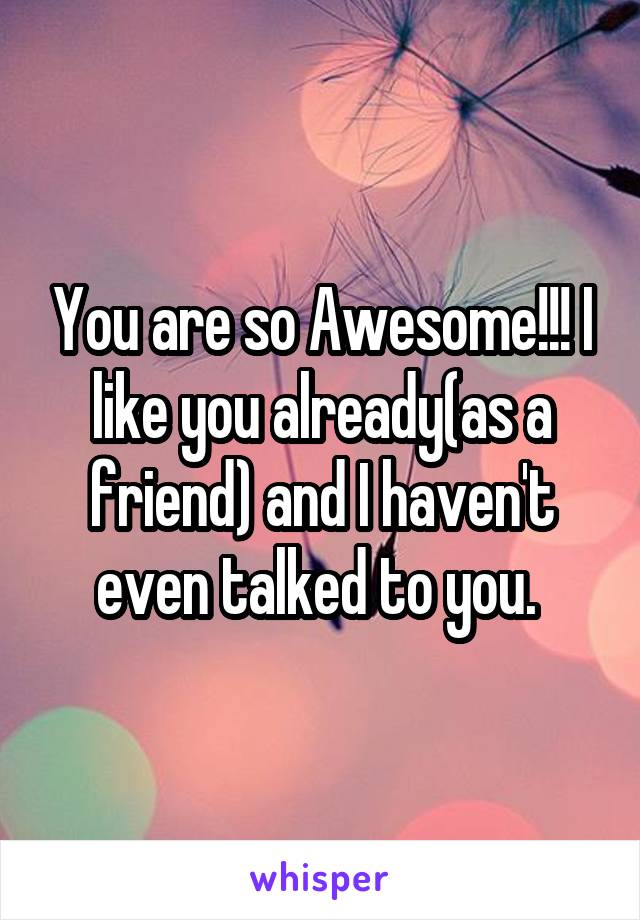 You are so Awesome!!! I like you already(as a friend) and I haven't even talked to you. 